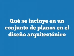 Qué se incluye en un conjunto de planos en el diseño arquitectónico