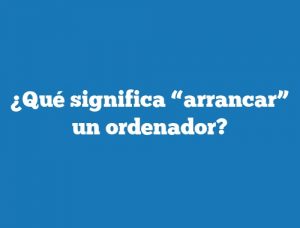 ¿Qué significa “arrancar” un ordenador?