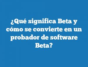 ¿Qué significa Beta y cómo se convierte en un probador de software Beta?