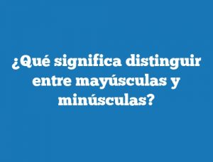 ¿Qué significa distinguir entre mayúsculas y minúsculas?