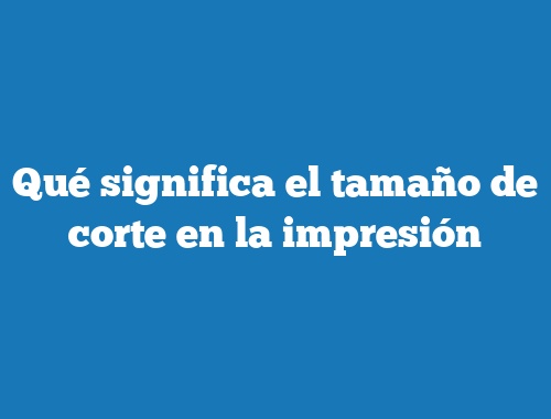 Qué significa el tamaño de corte en la impresión