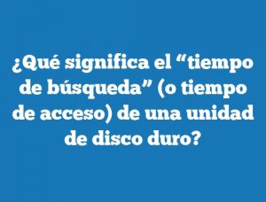 ¿Qué significa el “tiempo de búsqueda” (o tiempo de acceso) de una unidad de disco duro?