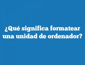 ¿Qué significa formatear una unidad de ordenador?