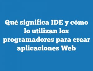 Qué significa IDE y cómo lo utilizan los programadores para crear aplicaciones Web