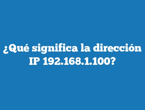 ¿Qué significa la dirección IP 192.168.1.100?