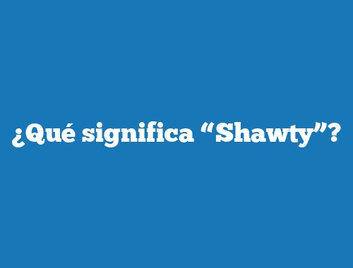 ¿Qué significa “Shawty”?