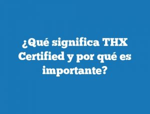 ¿Qué significa THX Certified y por qué es importante?