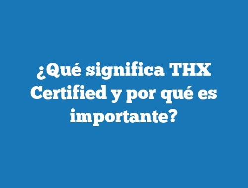 ¿Qué significa THX Certified y por qué es importante?