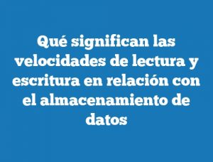 Qué significan las velocidades de lectura y escritura en relación con el almacenamiento de datos