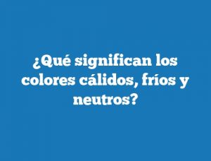 ¿Qué significan los colores cálidos, fríos y neutros?