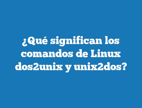 ¿Qué significan los comandos de Linux dos2unix y unix2dos?