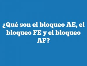 ¿Qué son el bloqueo AE, el bloqueo FE y el bloqueo AF?