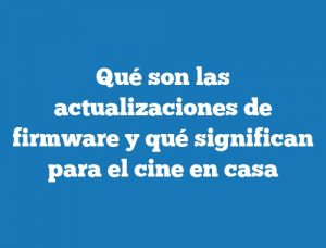 Qué son las actualizaciones de firmware y qué significan para el cine en casa