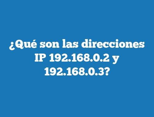 ¿Qué son las direcciones IP 192.168.0.2 y 192.168.0.3?