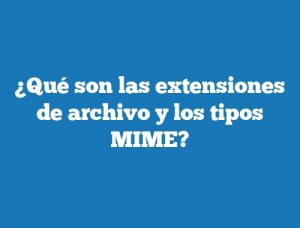 ¿Qué son las extensiones de archivo y los tipos MIME?