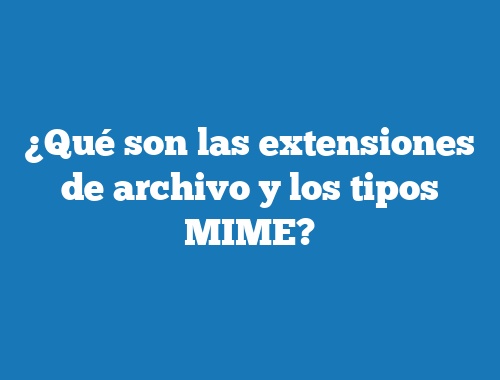 ¿Qué son las extensiones de archivo y los tipos MIME?