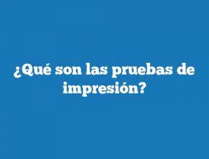 ¿Qué son las pruebas de impresión?