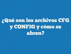 ¿Qué son los archivos CFG y CONFIG y cómo se abren?