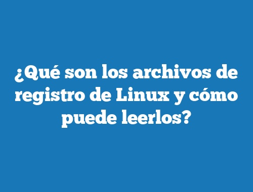 ¿Qué son los archivos de registro de Linux y cómo puede leerlos?