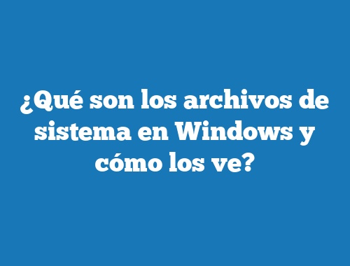 ¿Qué son los archivos de sistema en Windows y cómo los ve?