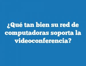 ¿Qué tan bien su red de computadoras soporta la videoconferencia?