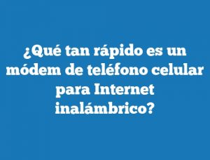 ¿Qué tan rápido es un módem de teléfono celular para Internet inalámbrico?