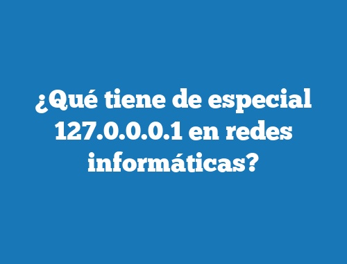 ¿Qué tiene de especial 127.0.0.0.1 en redes informáticas?