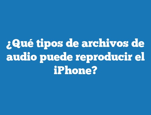 ¿Qué tipos de archivos de audio puede reproducir el iPhone?