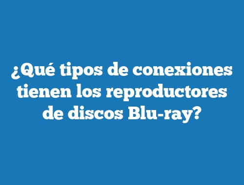 ¿Qué tipos de conexiones tienen los reproductores de discos Blu-ray?