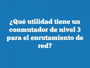 ¿Qué utilidad tiene un conmutador de nivel 3 para el enrutamiento de red?