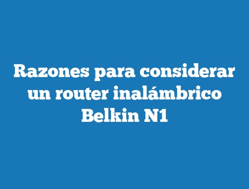 Razones para considerar un router inalámbrico Belkin N1
