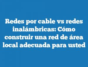 Redes por cable vs redes inalámbricas: Cómo construir una red de área local adecuada para usted