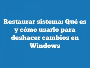 Restaurar sistema: Qué es y cómo usarlo para deshacer cambios en Windows