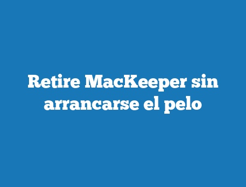 Retire MacKeeper sin arrancarse el pelo