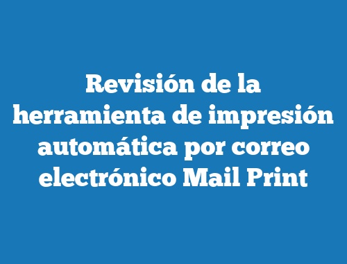 Revisión de la herramienta de impresión automática por correo electrónico Mail Print