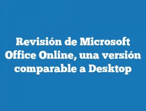 Revisión de Microsoft Office Online, una versión comparable a Desktop