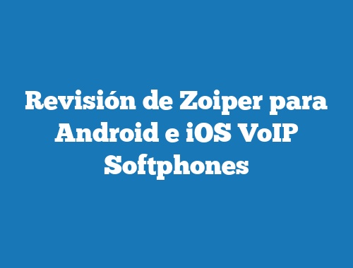 Revisión de Zoiper para Android e iOS VoIP Softphones
