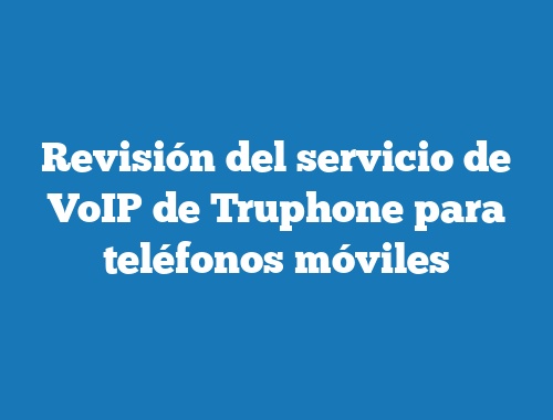 Revisión del servicio de VoIP de Truphone para teléfonos móviles