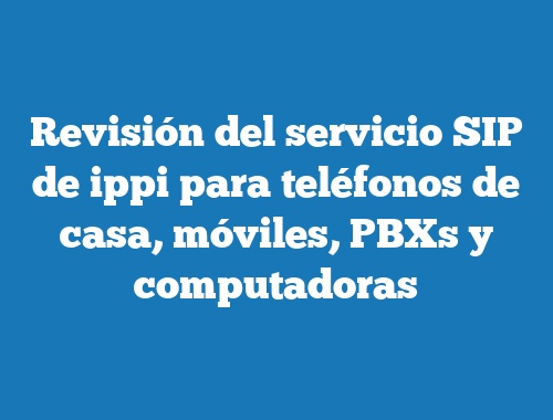 Revisión del servicio SIP de ippi para teléfonos de casa, móviles, PBXs y computadoras