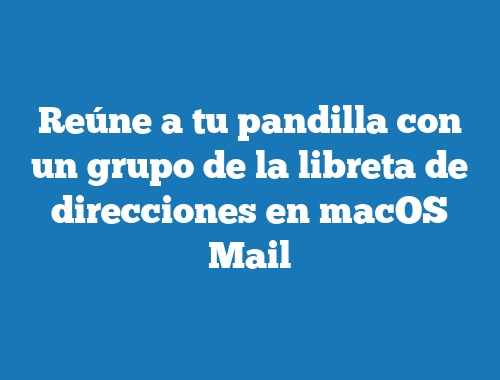 Reúne a tu pandilla con un grupo de la libreta de direcciones en macOS Mail