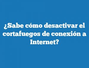 ¿Sabe cómo desactivar el cortafuegos de conexión a Internet?