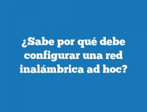 ¿Sabe por qué debe configurar una red inalámbrica ad hoc?