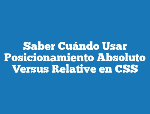 Saber Cuándo Usar Posicionamiento Absoluto Versus Relative en CSS