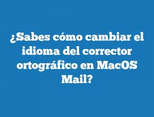 ¿Sabes cómo cambiar el idioma del corrector ortográfico en MacOS Mail?