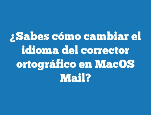 ¿Sabes cómo cambiar el idioma del corrector ortográfico en MacOS Mail?