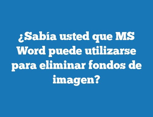 ¿Sabía usted que MS Word puede utilizarse para eliminar fondos de imagen?