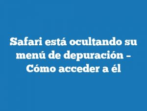 Safari está ocultando su menú de depuración – Cómo acceder a él