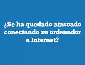 ¿Se ha quedado atascado conectando su ordenador a Internet?