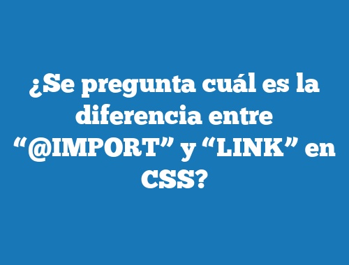 ¿Se pregunta cuál es la diferencia entre “@IMPORT” y “LINK” en CSS?