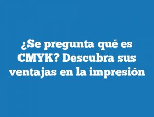 ¿Se pregunta qué es CMYK? Descubra sus ventajas en la impresión